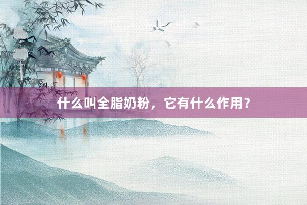 什么叫全脂奶粉，它有什么作用？