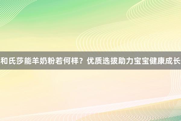 和氏莎能羊奶粉若何样？优质选拔助力宝宝健康成长