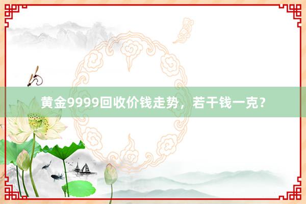 黄金9999回收价钱走势，若干钱一克？