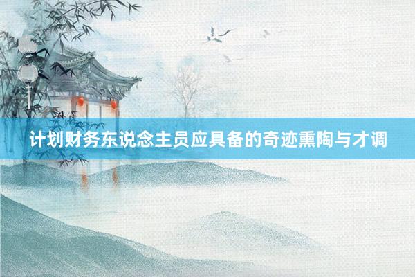 计划财务东说念主员应具备的奇迹熏陶与才调