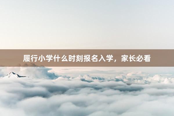 履行小学什么时刻报名入学，家长必看
