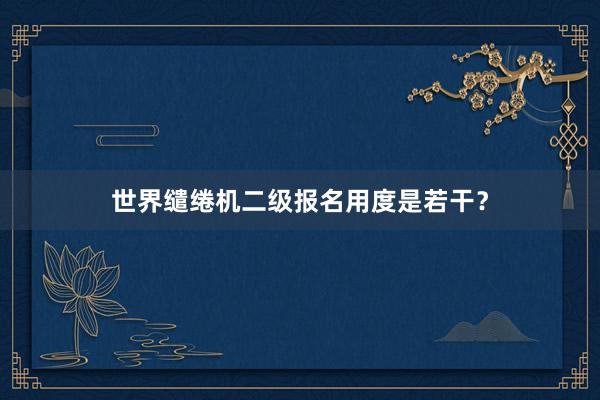 世界缱绻机二级报名用度是若干？
