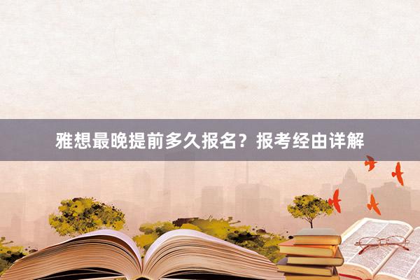 雅想最晚提前多久报名？报考经由详解