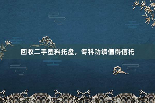 回收二手塑料托盘，专科功绩值得信托