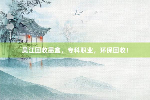 吴江回收墨盒，专科职业，环保回收！