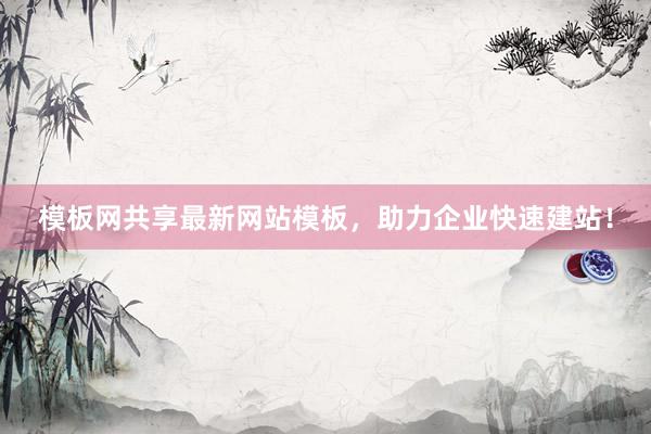 模板网共享最新网站模板，助力企业快速建站！