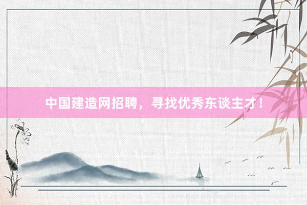 中国建造网招聘，寻找优秀东谈主才！