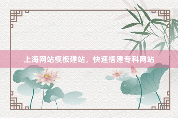 上海网站模板建站，快速搭建专科网站
