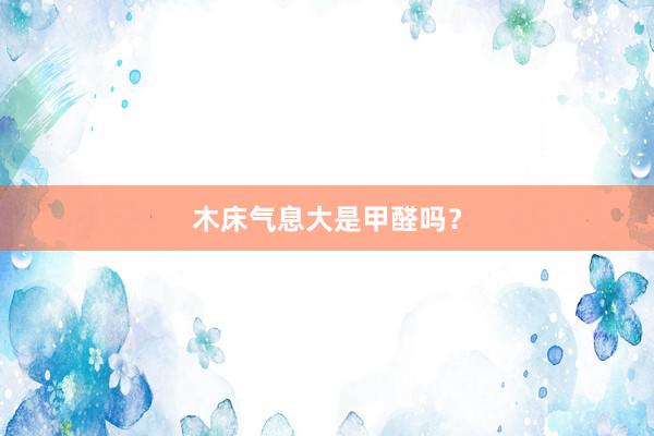 木床气息大是甲醛吗？