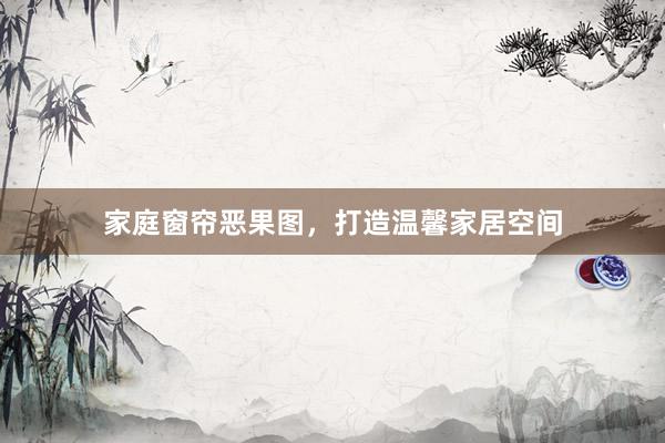 家庭窗帘恶果图，打造温馨家居空间