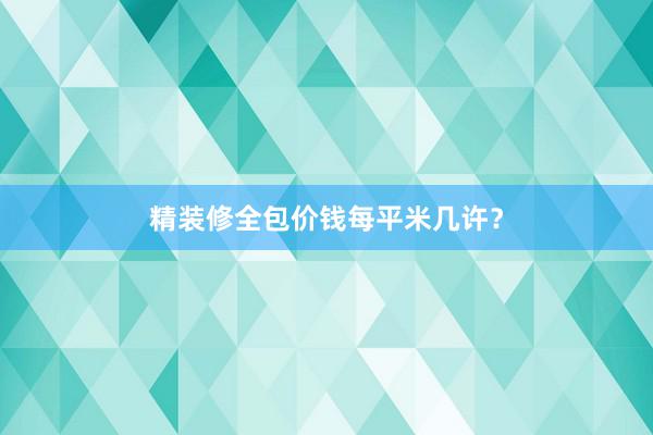 精装修全包价钱每平米几许？