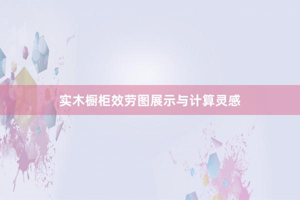 实木橱柜效劳图展示与计算灵感