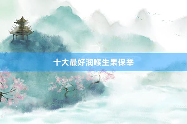 十大最好润喉生果保举