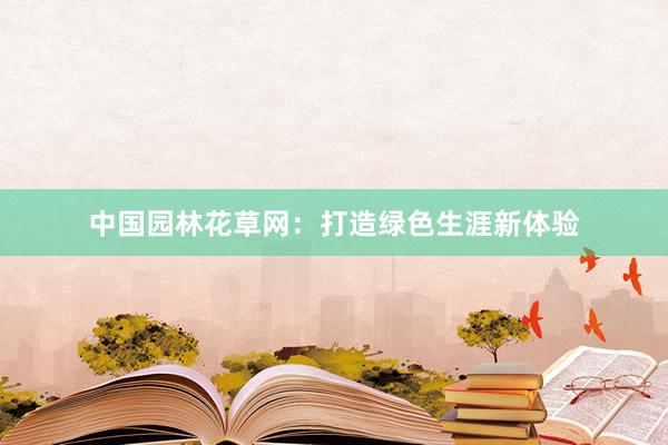 中国园林花草网：打造绿色生涯新体验