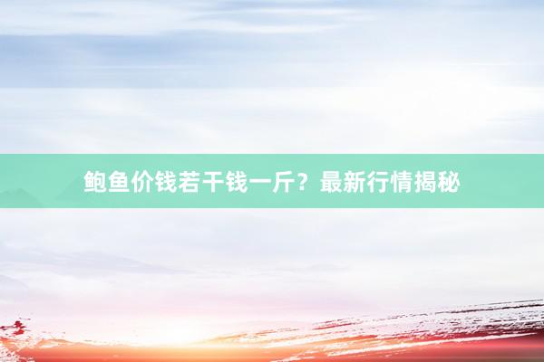 鲍鱼价钱若干钱一斤？最新行情揭秘