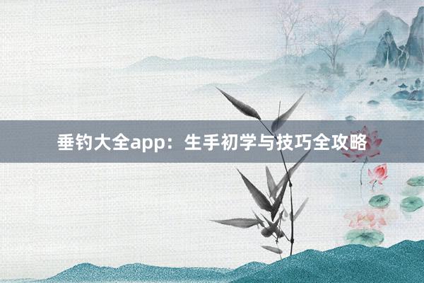 垂钓大全app：生手初学与技巧全攻略