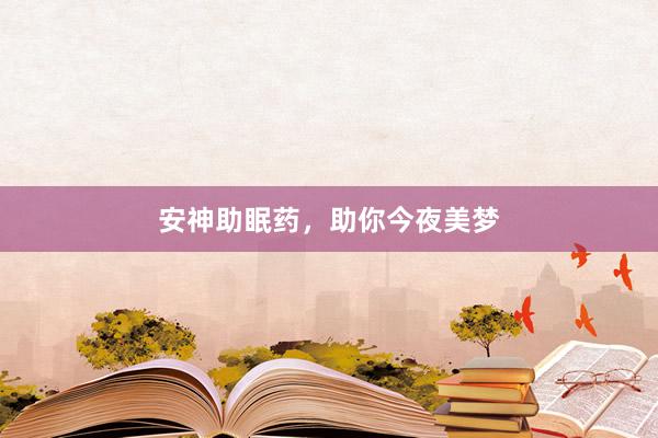 安神助眠药，助你今夜美梦