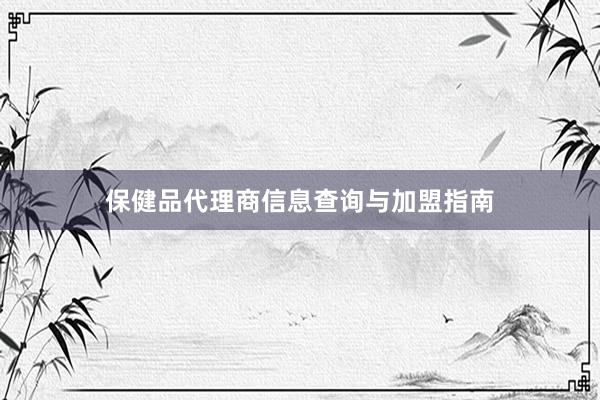 保健品代理商信息查询与加盟指南